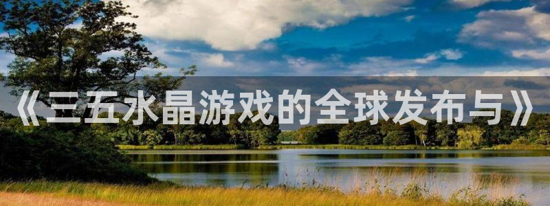 杏耀官网注册方法视频教程：《三五水晶游戏的全球发布与》